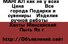 МАНГАЛ как не у всех › Цена ­ 40 000 - Все города Подарки и сувениры » Изделия ручной работы   . Ханты-Мансийский,Пыть-Ях г.